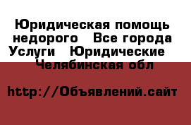 Юридическая помощь недорого - Все города Услуги » Юридические   . Челябинская обл.